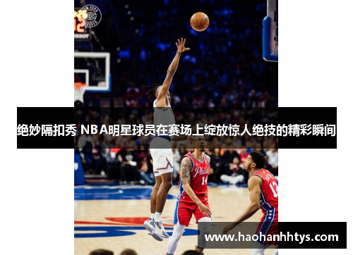 绝妙隔扣秀 NBA明星球员在赛场上绽放惊人绝技的精彩瞬间